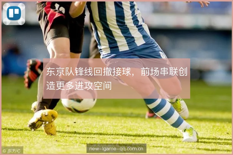 东京队锋线回撤接球,前场串联创造更多进攻空间 东京队锋线回撤接球,前场串联创造更多进攻空间
