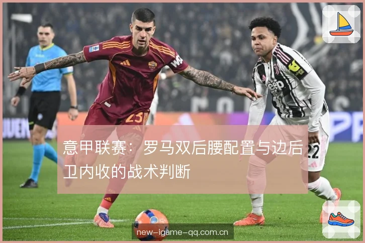 意甲联赛：罗马双后腰配置与边后卫内收的战术判断