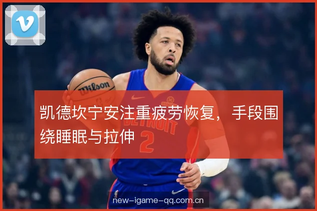 凯德坎宁安注重疲劳恢复，手段围绕睡眠与拉伸