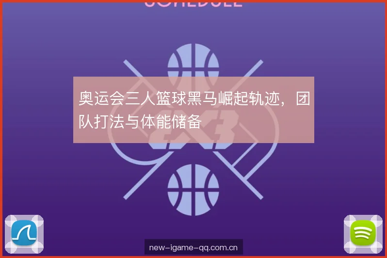 奥运会三人篮球黑马崛起轨迹，团队打法与体能储备