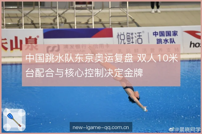 中国跳水队东京奥运复盘 双人10米台配合与核心控制决定金牌 中国跳水队东京奥运复盘 双人10米台配合与核心控制决定金牌