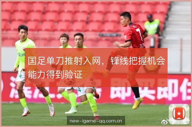 国足单刀推射入网，锋线把握机会能力得到验证
