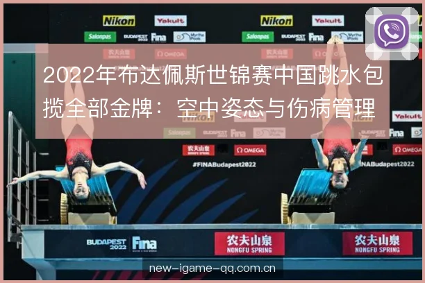 2022年布达佩斯世锦赛中国跳水包揽全部金牌：空中姿态与伤病管理是关键