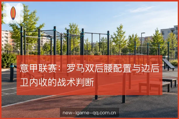 意甲联赛：罗马双后腰配置与边后卫内收的战术判断
