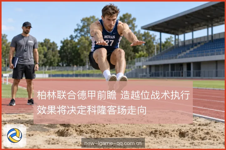 柏林联合德甲前瞻 造越位战术执行效果将决定科隆客场走向