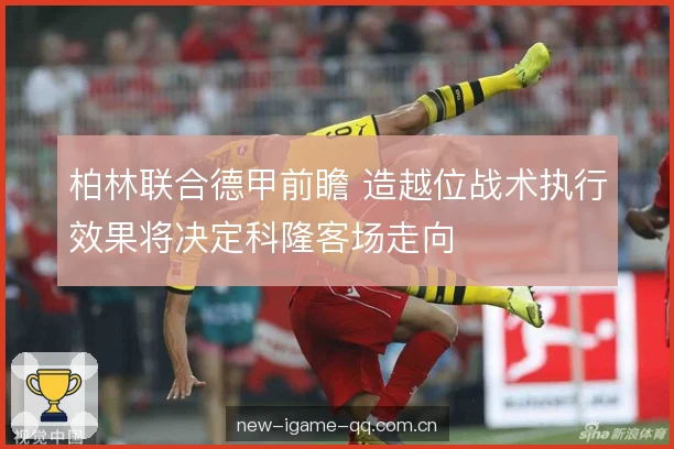 柏林联合德甲前瞻 造越位战术执行效果将决定科隆客场走向 柏林联合德甲前瞻 造越位战术执行效果将决定科隆客场走向